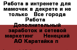 Работа в интренете для мамочек в декрете и не только - Все города Работа » Дополнительный заработок и сетевой маркетинг   . Ненецкий АО,Каратайка п.